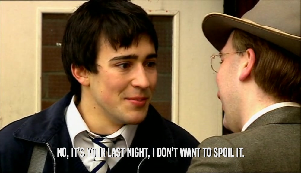 NO, IT'S YOUR LAST NIGHT, I DON'T WANT TO SPOIL IT.  