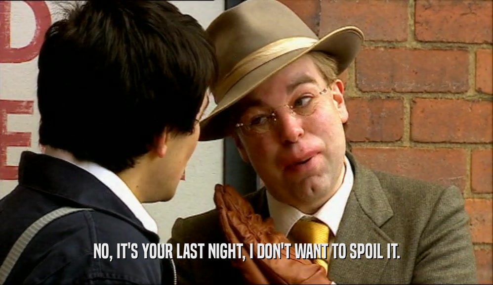 NO, IT'S YOUR LAST NIGHT, I DON'T WANT TO SPOIL IT.  