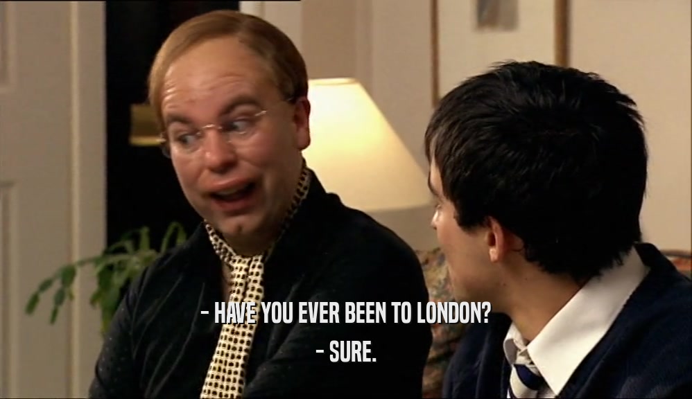 - HAVE YOU EVER BEEN TO LONDON? - SURE. 