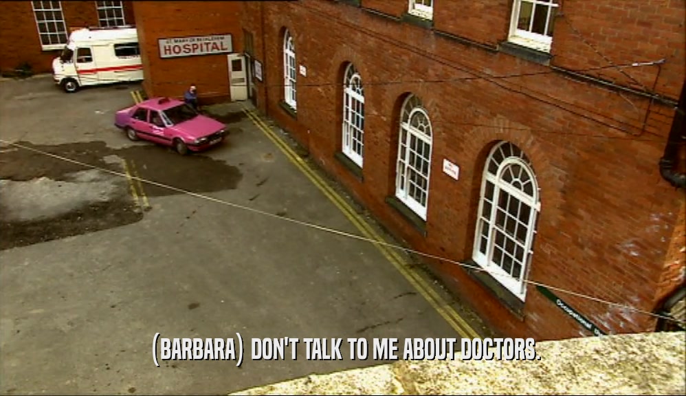 (BARBARA) DON'T TALK TO ME ABOUT DOCTORS.  
