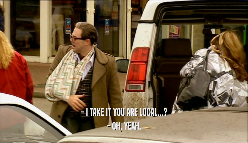 - I TAKE IT YOU ARE LOCAL...?
 - OH, YEAH.
 