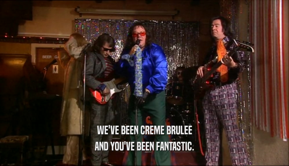 WE'VE BEEN CREME BRULEE AND YOU'VE BEEN FANTASTIC. 