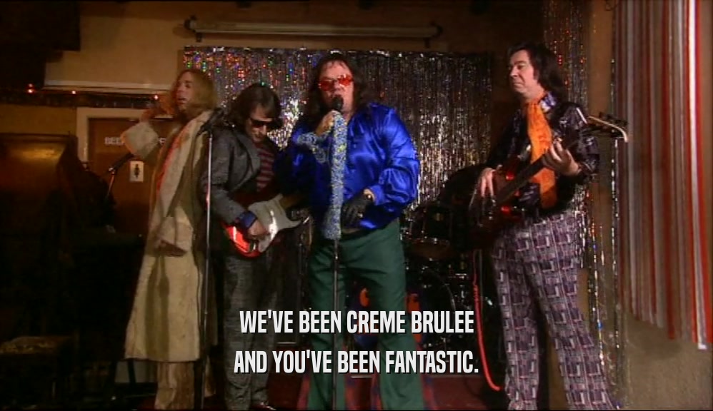 WE'VE BEEN CREME BRULEE AND YOU'VE BEEN FANTASTIC. 