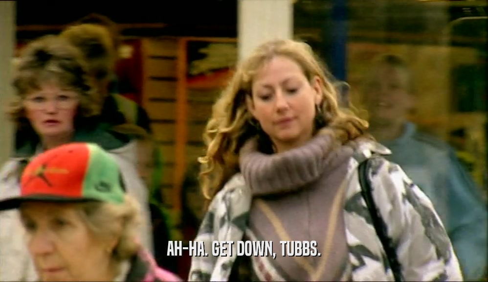 AH-HA. GET DOWN, TUBBS.  