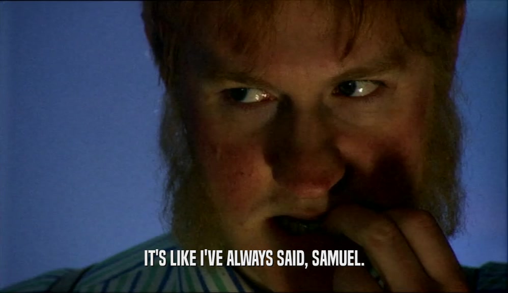 IT'S LIKE I'VE ALWAYS SAID, SAMUEL.  