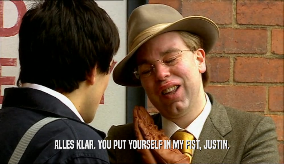 ALLES KLAR. YOU PUT YOURSELF IN MY FIST, JUSTIN.  