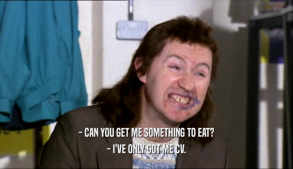 - CAN YOU GET ME SOMETHING TO EAT? - I'VE ONLY GOT ME CV. 