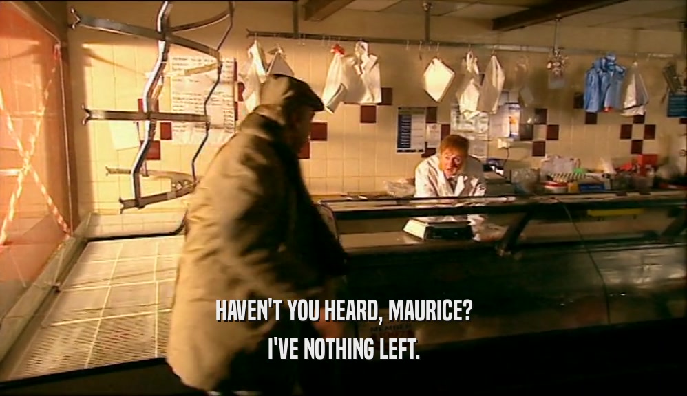 HAVEN'T YOU HEARD, MAURICE?
 I'VE NOTHING LEFT.
 
