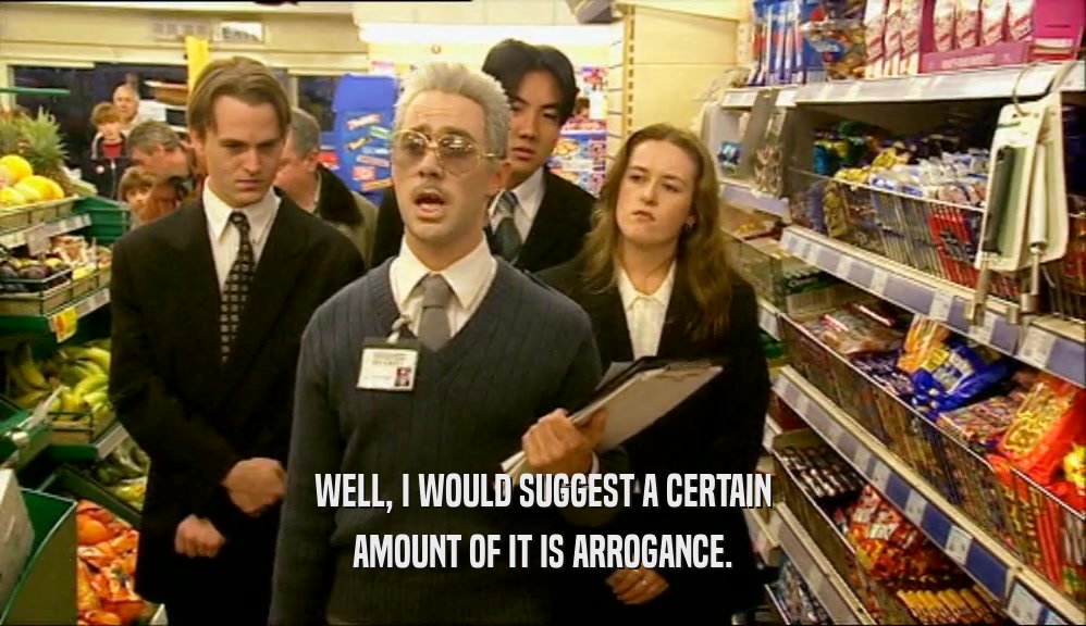 WELL, I WOULD SUGGEST A CERTAIN AMOUNT OF IT IS ARROGANCE. 