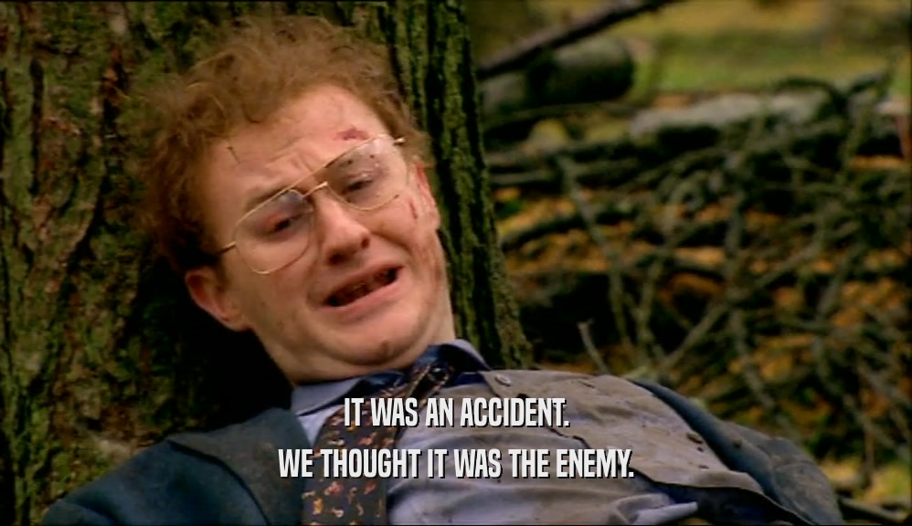 IT WAS AN ACCIDENT. WE THOUGHT IT WAS THE ENEMY. 