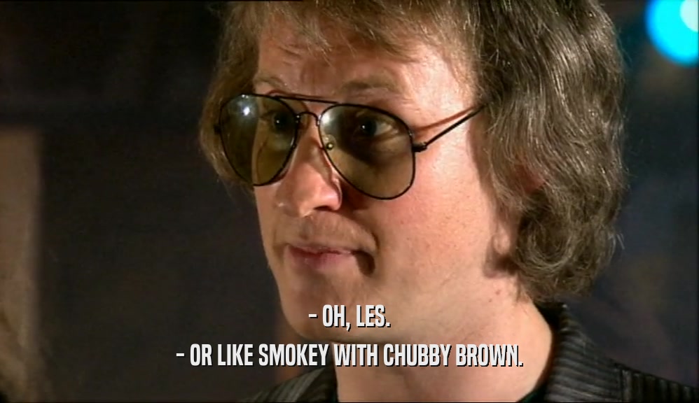 - OH, LES. - OR LIKE SMOKEY WITH CHUBBY BROWN. 