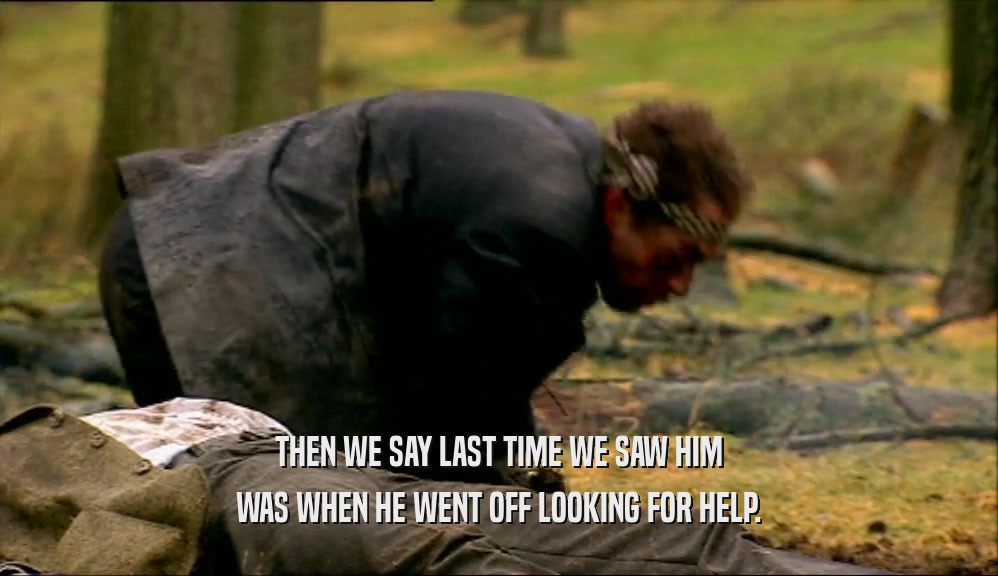 THEN WE SAY LAST TIME WE SAW HIM WAS WHEN HE WENT OFF LOOKING FOR HELP. 