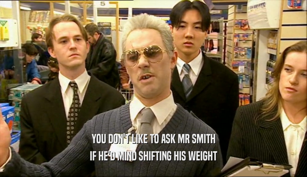 YOU DON'T LIKE TO ASK MR SMITH IF HE'D MIND SHIFTING HIS WEIGHT 