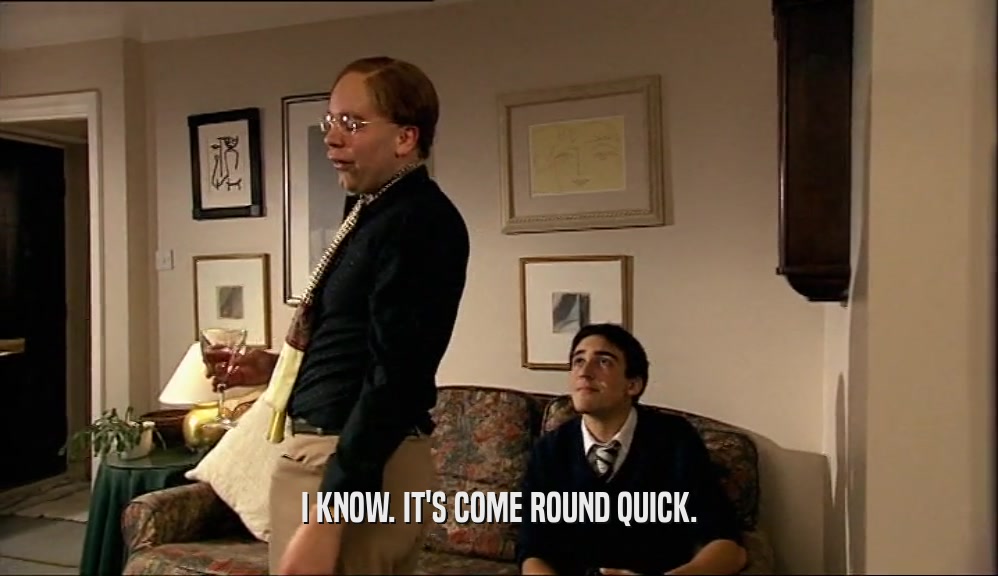 I KNOW. IT'S COME ROUND QUICK.  