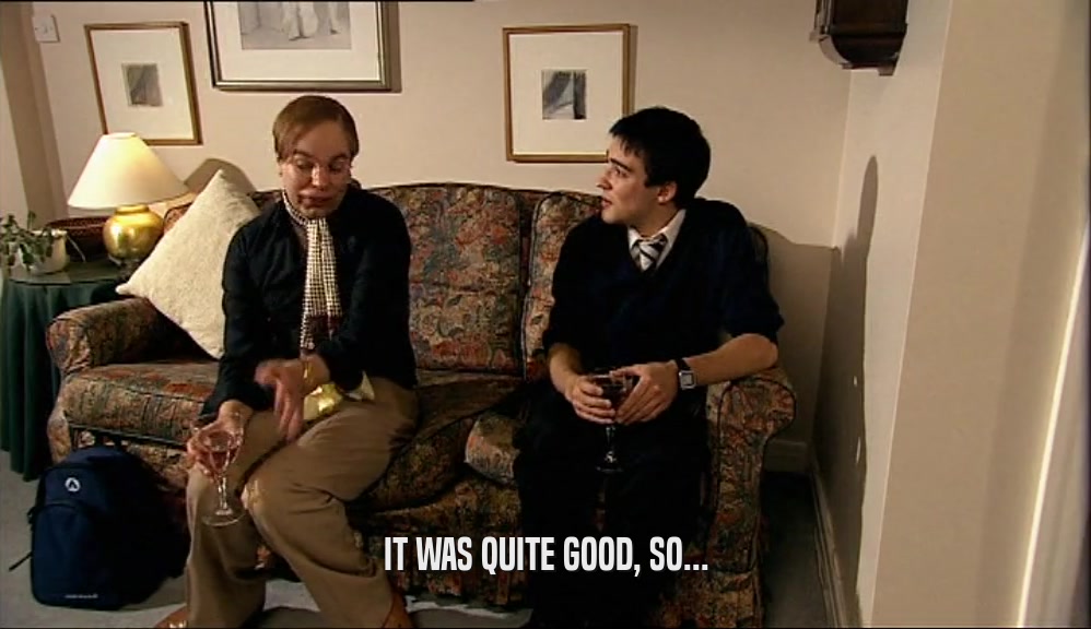 IT WAS QUITE GOOD, SO...  