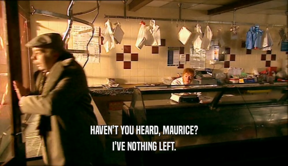 HAVEN'T YOU HEARD, MAURICE?
 I'VE NOTHING LEFT.
 