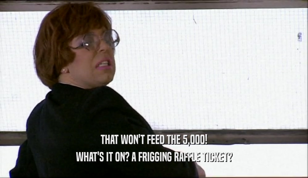 THAT WON'T FEED THE 5,000! WHAT'S IT ON? A FRIGGING RAFFLE TICKET? 