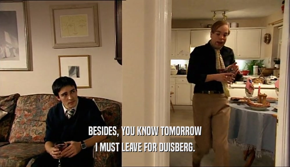 BESIDES, YOU KNOW TOMORROW I MUST LEAVE FOR DUISBERG. 
