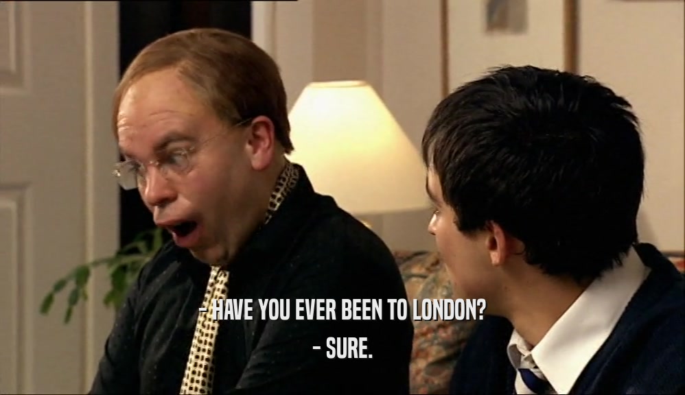 - HAVE YOU EVER BEEN TO LONDON? - SURE. 