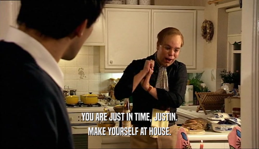 YOU ARE JUST IN TIME, JUSTIN. MAKE YOURSELF AT HOUSE. 