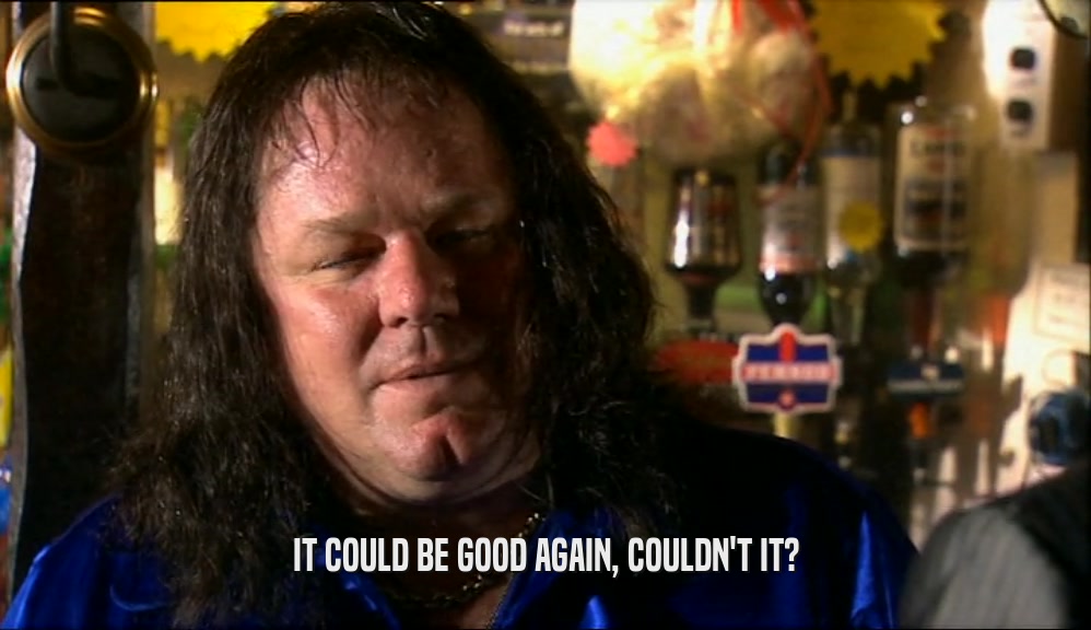 IT COULD BE GOOD AGAIN, COULDN'T IT?  
