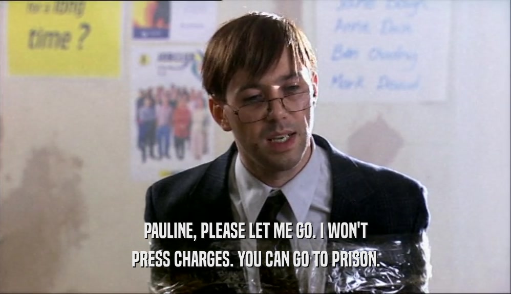 PAULINE, PLEASE LET ME GO. I WON'T
 PRESS CHARGES. YOU CAN GO TO PRISON.
 