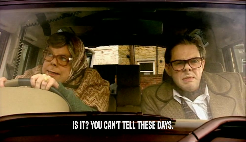 IS IT? YOU CAN'T TELL THESE DAYS.  