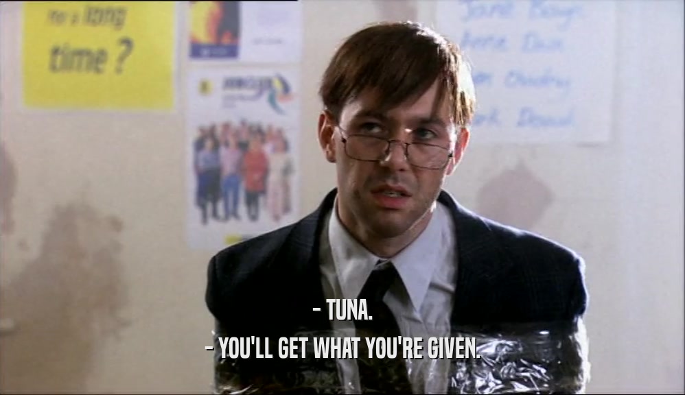 - TUNA.
 - YOU'LL GET WHAT YOU'RE GIVEN.
 