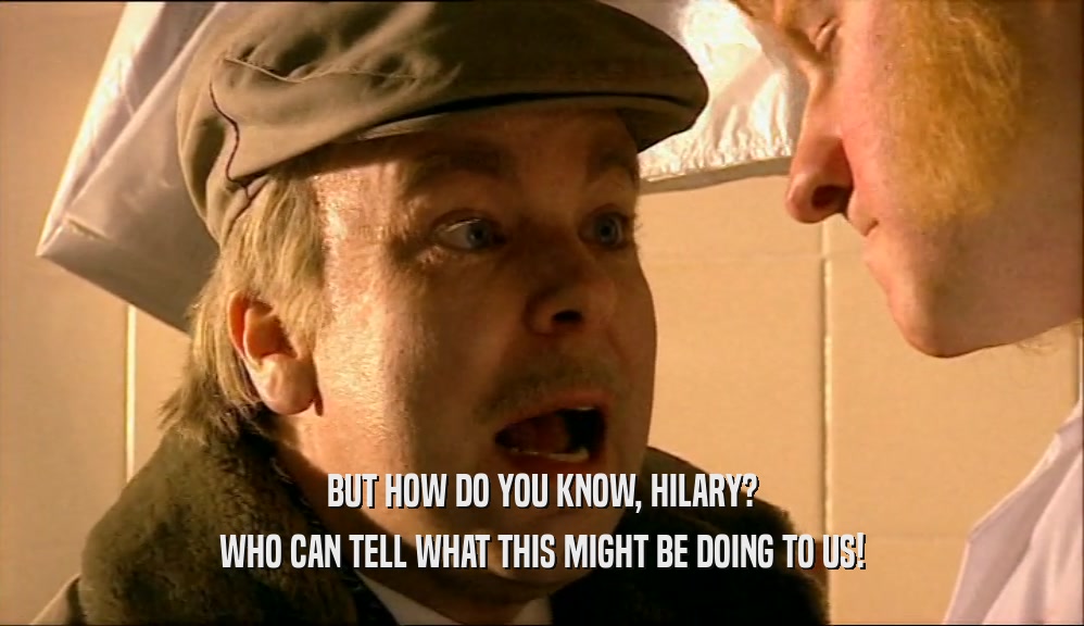 BUT HOW DO YOU KNOW, HILARY? WHO CAN TELL WHAT THIS MIGHT BE DOING TO US! 