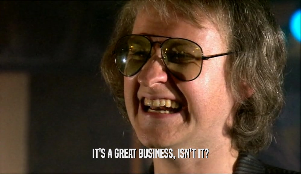 IT'S A GREAT BUSINESS, ISN'T IT?  