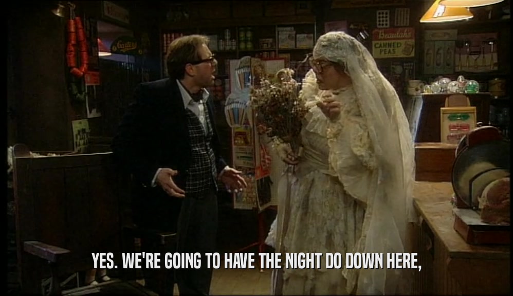 YES. WE'RE GOING TO HAVE THE NIGHT DO DOWN HERE,  