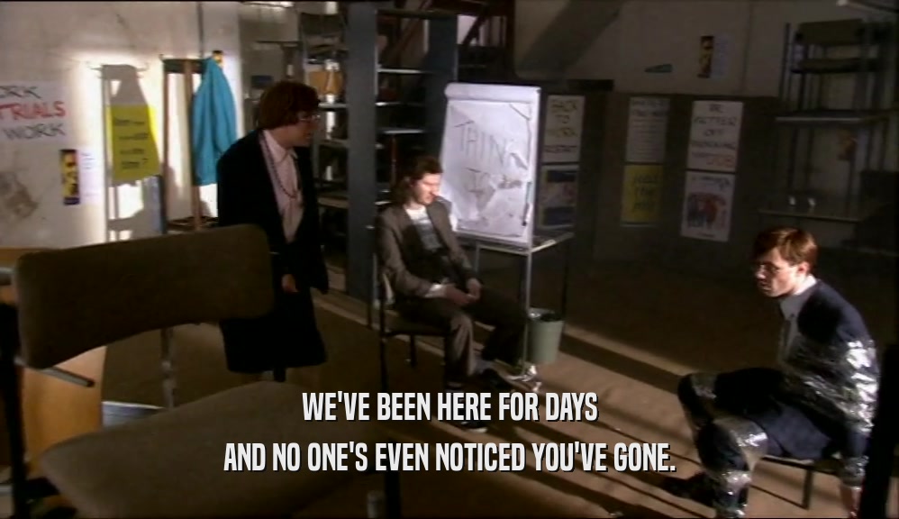 WE'VE BEEN HERE FOR DAYS AND NO ONE'S EVEN NOTICED YOU'VE GONE. 