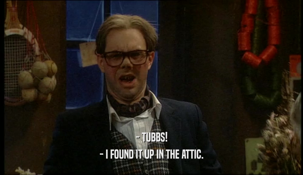 - TUBBS! - I FOUND IT UP IN THE ATTIC. 