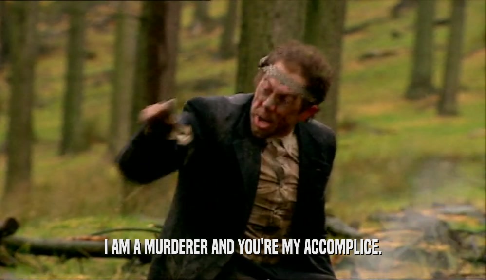 I AM A MURDERER AND YOU'RE MY ACCOMPLICE.  