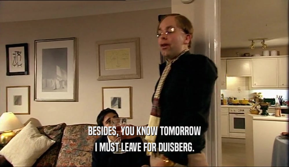BESIDES, YOU KNOW TOMORROW I MUST LEAVE FOR DUISBERG. 