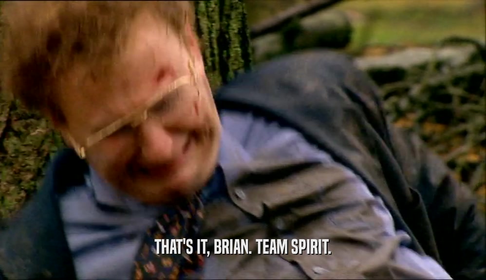 THAT'S IT, BRIAN. TEAM SPIRIT.  