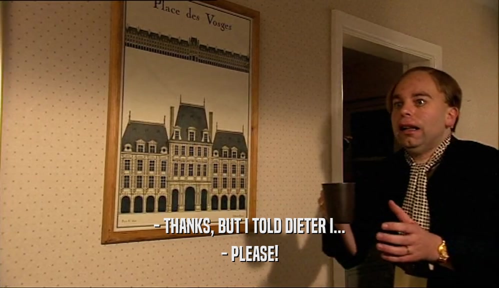 - THANKS, BUT I TOLD DIETER I...
 - PLEASE!
 