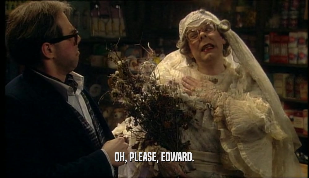 OH, PLEASE, EDWARD.  