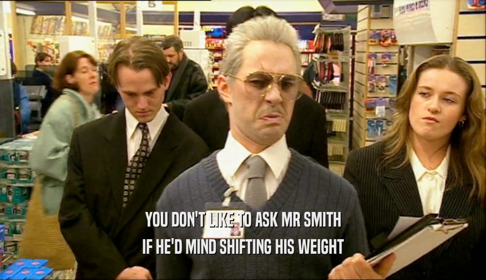YOU DON'T LIKE TO ASK MR SMITH IF HE'D MIND SHIFTING HIS WEIGHT 