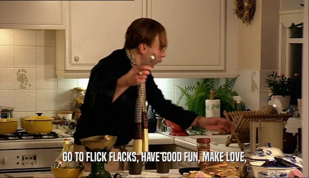 GO TO FLICK FLACKS, HAVE GOOD FUN, MAKE LOVE,  