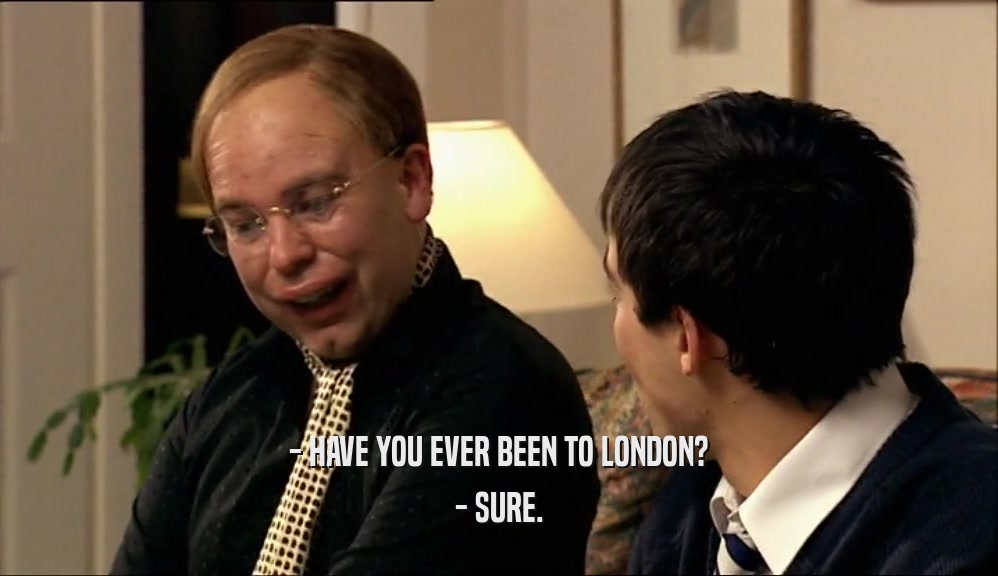 - HAVE YOU EVER BEEN TO LONDON? - SURE. 