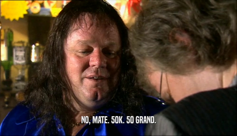 NO, MATE. 50K. 50 GRAND.  