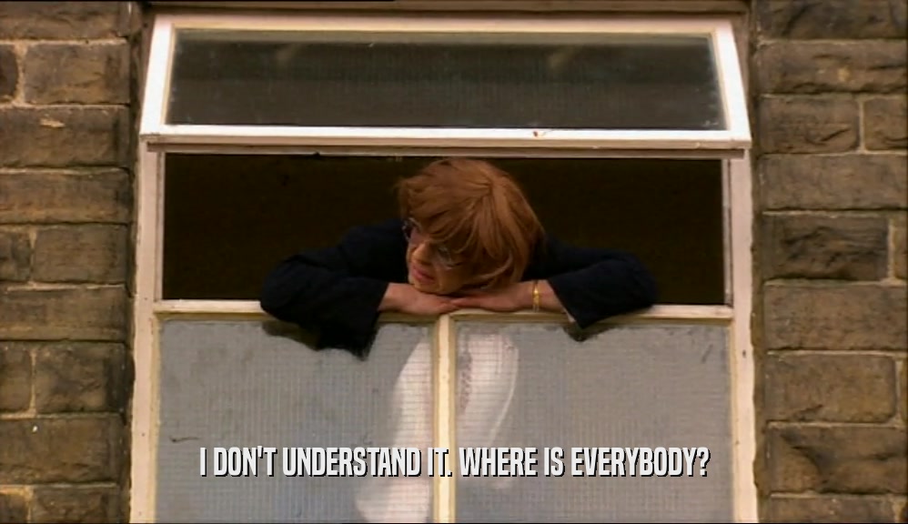 I DON'T UNDERSTAND IT. WHERE IS EVERYBODY?  
