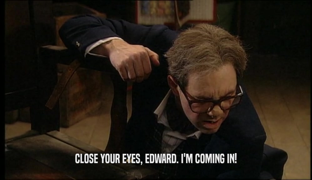 CLOSE YOUR EYES, EDWARD. I'M COMING IN!  