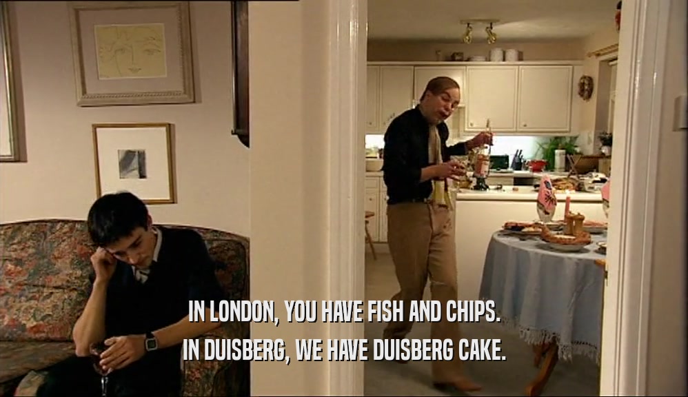 IN LONDON, YOU HAVE FISH AND CHIPS. IN DUISBERG, WE HAVE DUISBERG CAKE. 