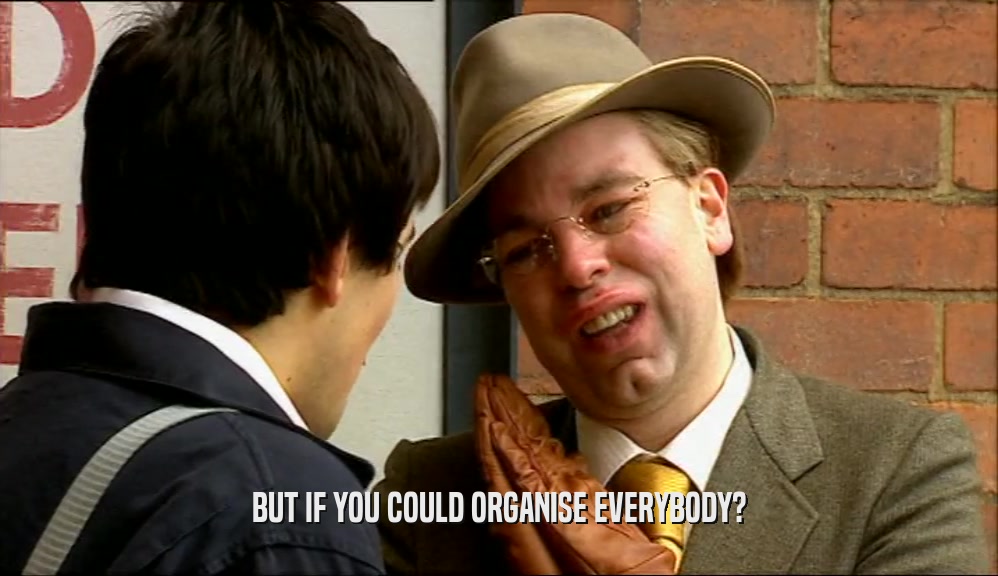 BUT IF YOU COULD ORGANISE EVERYBODY?  
