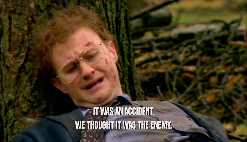 IT WAS AN ACCIDENT. WE THOUGHT IT WAS THE ENEMY. 