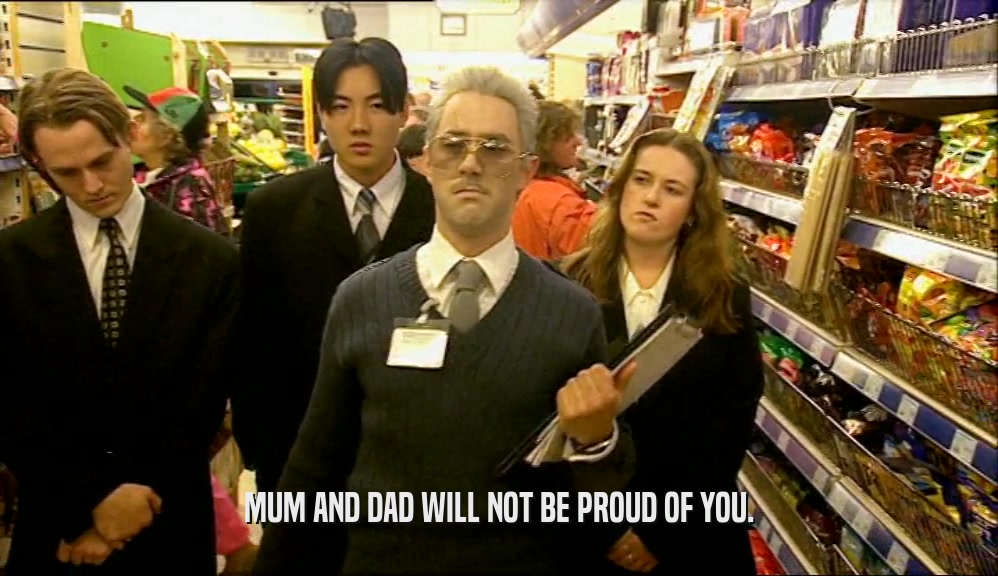 MUM AND DAD WILL NOT BE PROUD OF YOU.
  