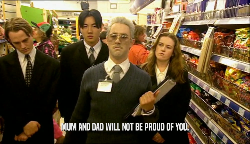 MUM AND DAD WILL NOT BE PROUD OF YOU.  