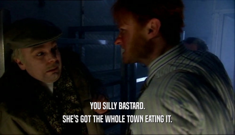 YOU SILLY BASTARD.
 SHE'S GOT THE WHOLE TOWN EATING IT.
 